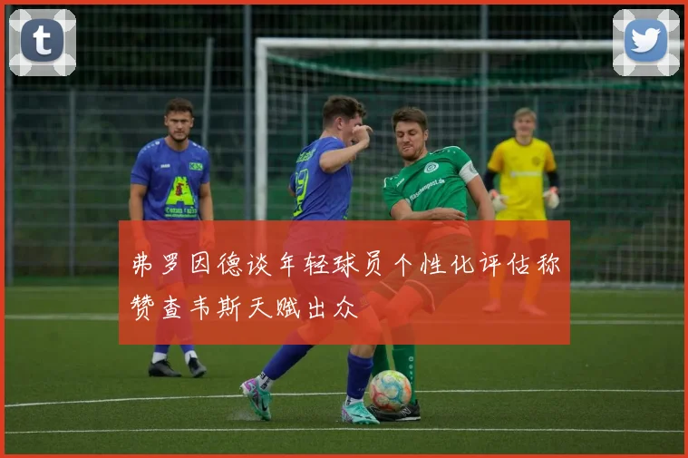 弗罗因德谈年轻球员个性化评估称赞查韦斯天赋出众