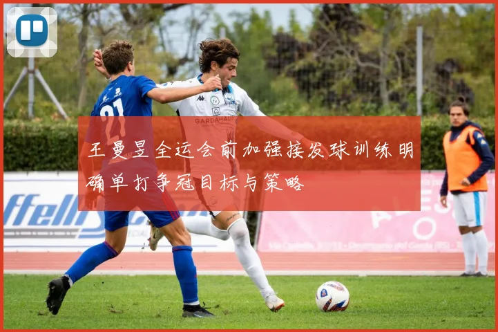 王曼昱全运会前加强接发球训练明确单打争冠目标与策略