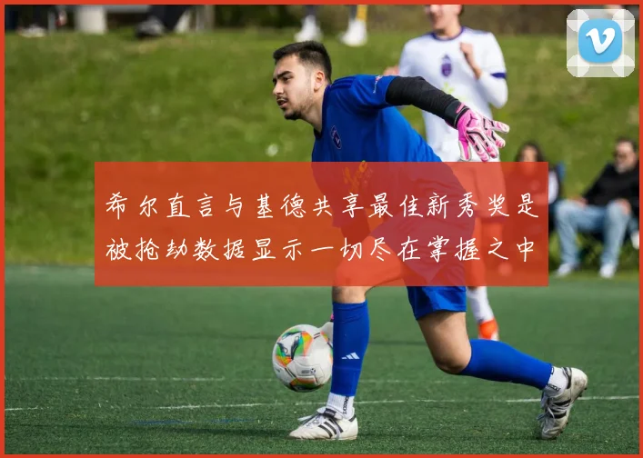 希尔直言与基德共享最佳新秀奖是被抢劫数据显示一切尽在掌握之中