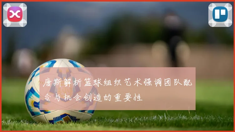 唐斯解析篮球组织艺术强调团队配合与机会创造的重要性