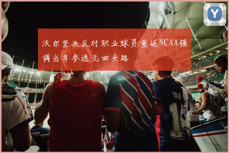 沃尔坚决反对职业球员重返NCAA强调当年参选无回头路