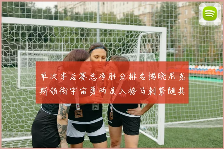 单次季后赛总净胜分排名揭晓尼克斯领衔宇宙勇两度入榜马刺紧随其后