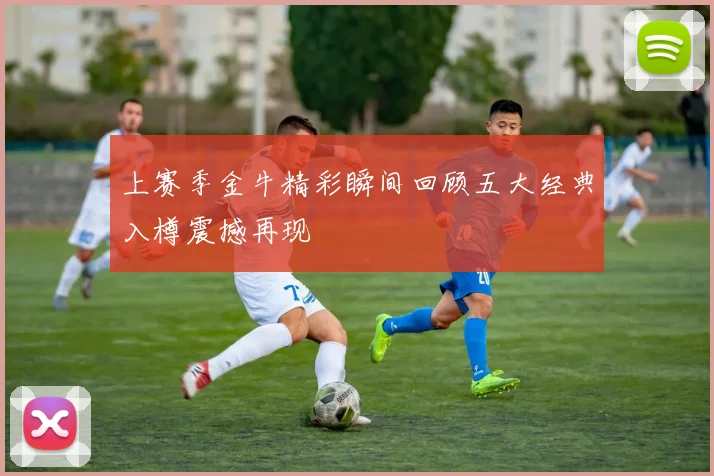上赛季金牛精彩瞬间回顾五大经典入樽震撼再现