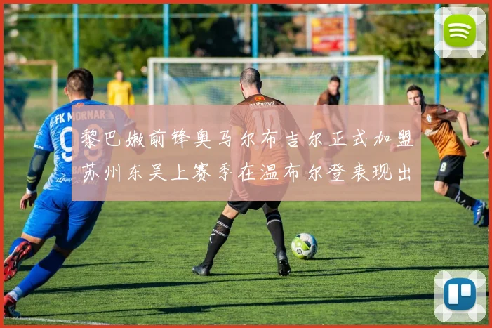 黎巴嫩前锋奥马尔布吉尔正式加盟苏州东吴上赛季在温布尔登表现出色
