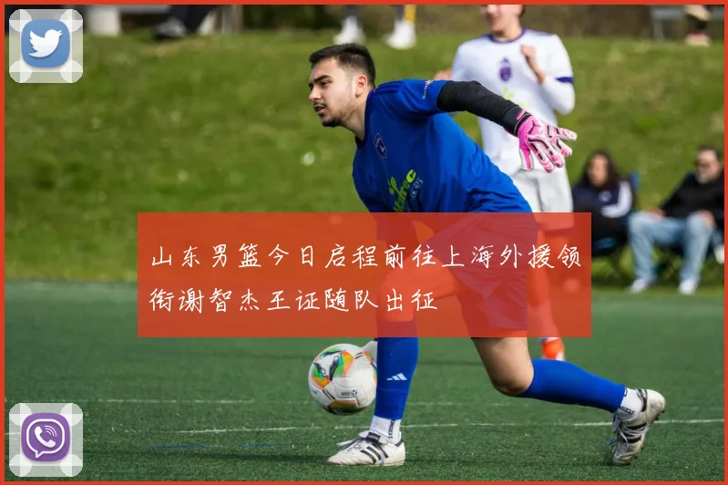 山东男篮今日启程前往上海外援领衔谢智杰王证随队出征