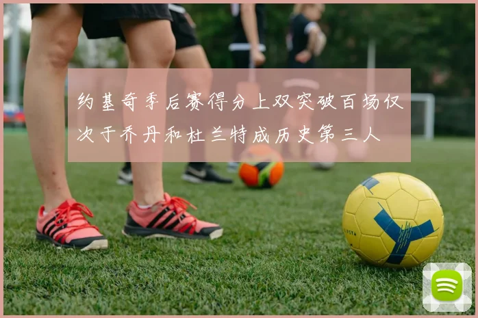 约基奇季后赛得分上双突破百场仅次于乔丹和杜兰特成历史第三人