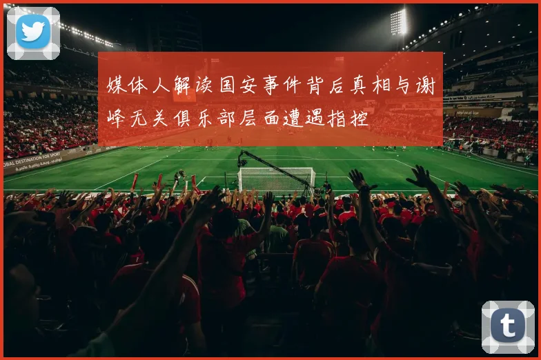 媒体人解读国安事件背后真相与谢峰无关俱乐部层面遭遇指控