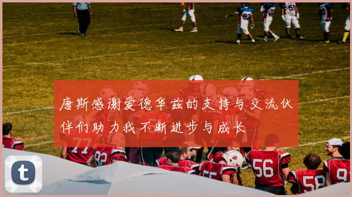 唐斯感谢爱德华兹的支持与交流伙伴们助力我不断进步与成长