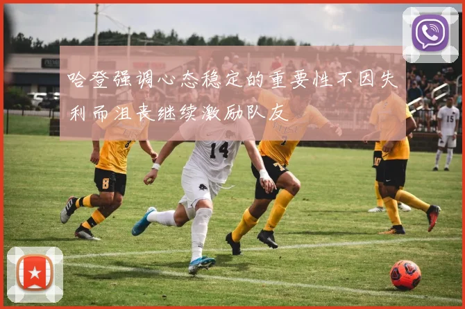 哈登强调心态稳定的重要性不因失利而沮丧继续激励队友