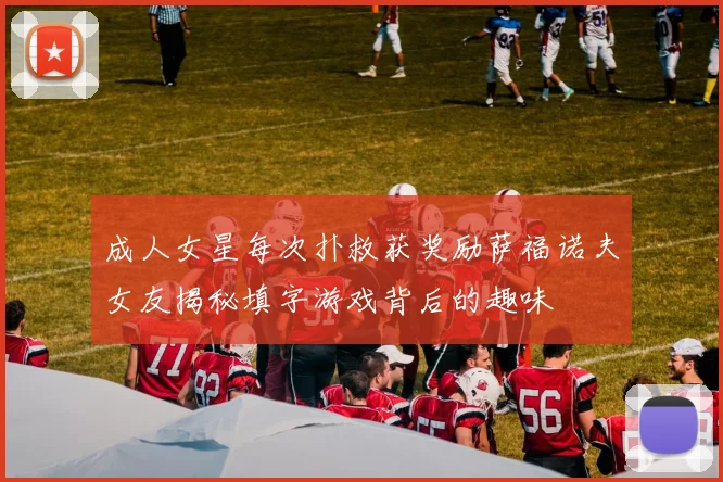 成人女星每次扑救获奖励萨福诺夫女友揭秘填字游戏背后的趣味