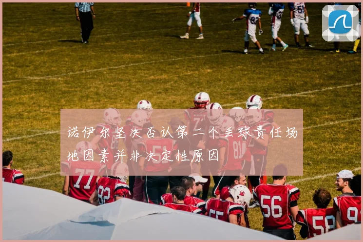 诺伊尔坚决否认第二个丢球责任场地因素并非决定性原因