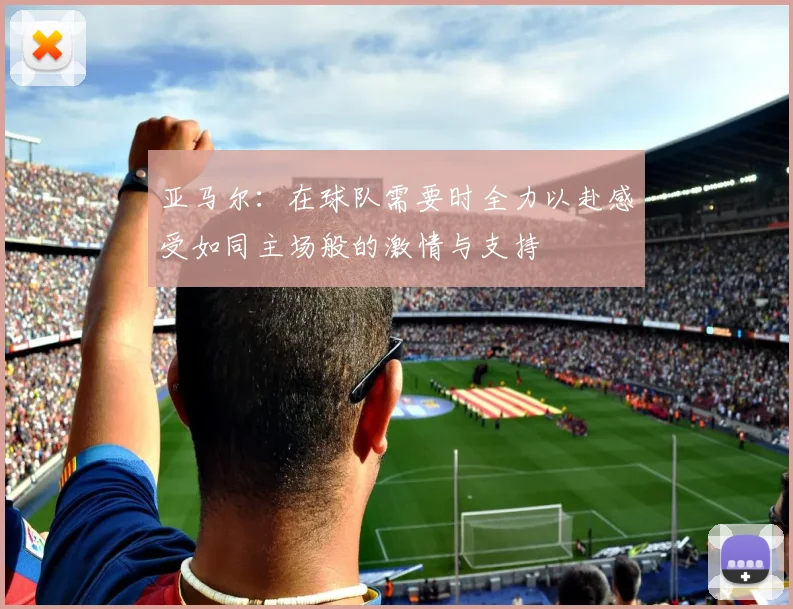 亚马尔：在球队需要时全力以赴感受如同主场般的激情与支持