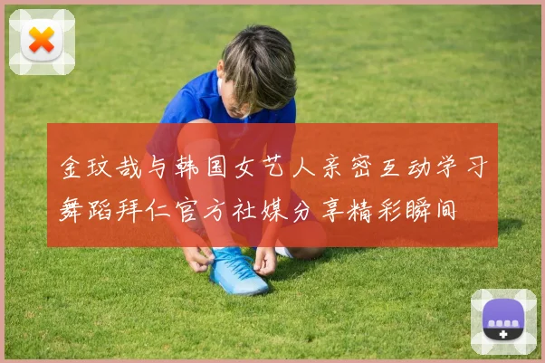 金玟哉与韩国女艺人亲密互动学习舞蹈拜仁官方社媒分享精彩瞬间