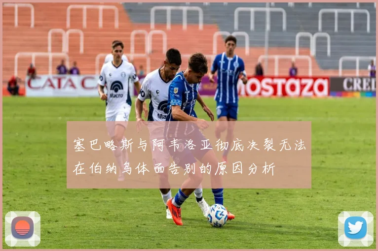 塞巴略斯与阿韦洛亚彻底决裂无法在伯纳乌体面告别的原因分析