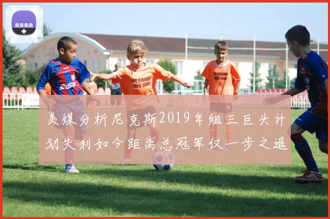 美媒分析尼克斯2019年组三巨头计划失利如今距离总冠军仅一步之遥