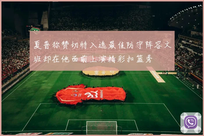 夏普称赞切特入选最佳防守阵容文班却在他面前上演精彩扣篮秀