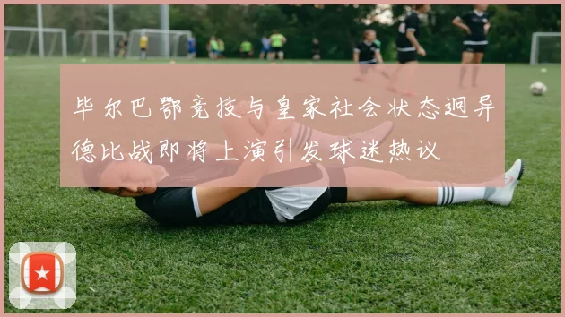 毕尔巴鄂竞技与皇家社会状态迥异德比战即将上演引发球迷热议