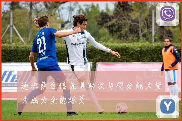 迪班萨自信兼具助攻与得分能力努力成为全能球员