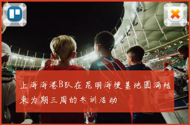 上海海港B队在昆明海埂基地圆满结束为期三周的冬训活动