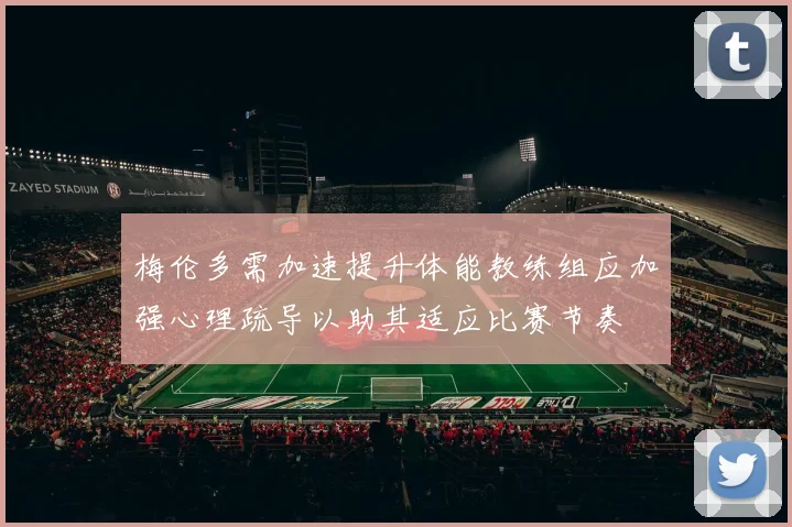 梅伦多需加速提升体能教练组应加强心理疏导以助其适应比赛节奏